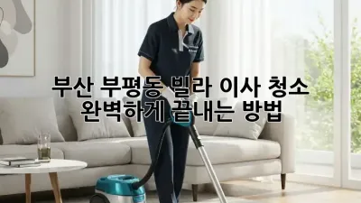 부산 부평동 빌라 이사 청소, 완벽하게 끝내는 방법 🏡✨