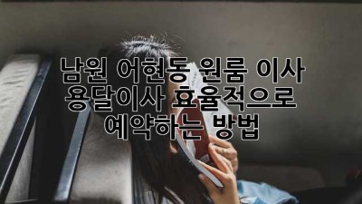남원 어현동 원룸 이사, 용달이사 효율적으로 예약하는 방법